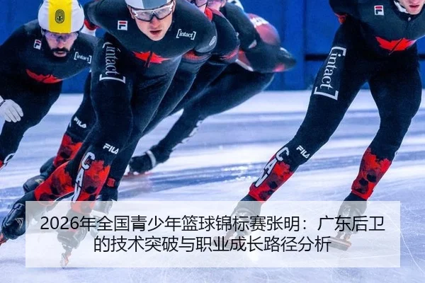 2026年全国青少年篮球锦标赛张明：广东后卫的技术突破与职业成长路径分析