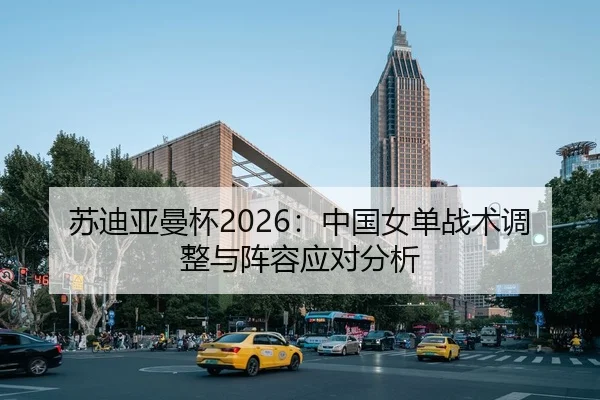 苏迪亚曼杯2026：中国女单战术调整与阵容应对分析